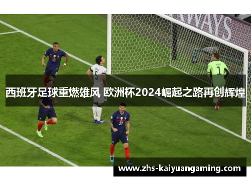 西班牙足球重燃雄风 欧洲杯2024崛起之路再创辉煌